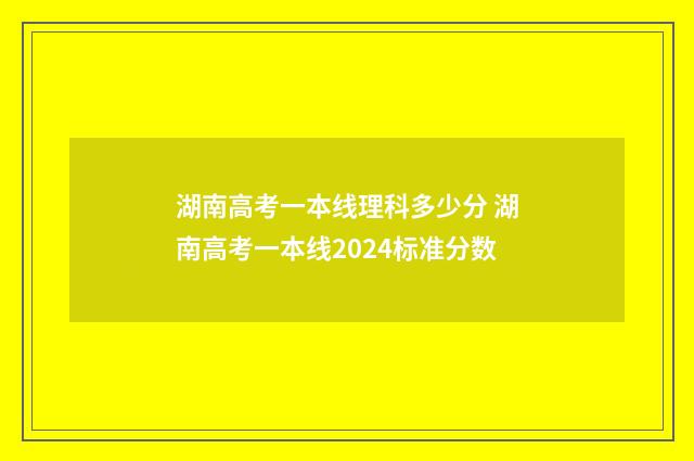 湖南高考一本线理科多少分 湖南高考一本线2024标准分数