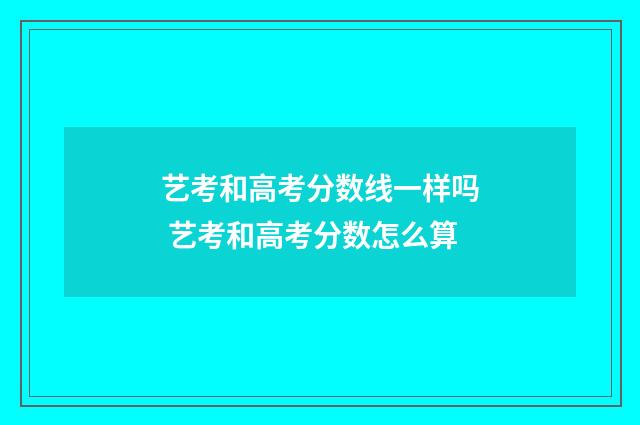 艺考和高考分数线一样吗 艺考和高考分数怎么算
