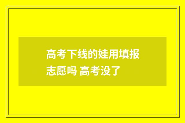 高考下线的娃用填报志愿吗 高考没了