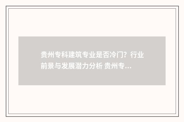 贵州专科建筑专业是否冷门?行业前景与发展潜力分析 贵州专升本建筑专业都有哪些学校
