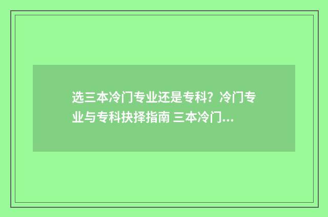 选三本冷门专业还是专科?冷门专业与专科抉择指南 三本冷门专业和专科哪个好