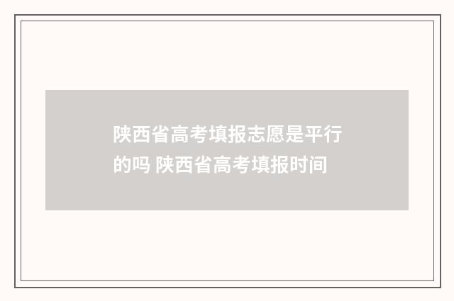 陕西省高考填报志愿是平行的吗 陕西省高考填报时间