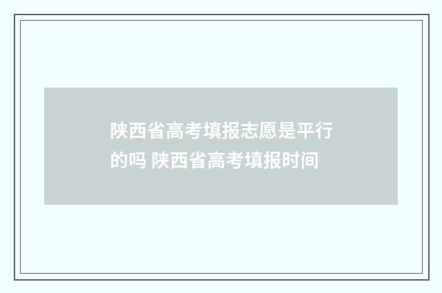 陕西省高考填报志愿是平行的吗 陕西省高考填报时间