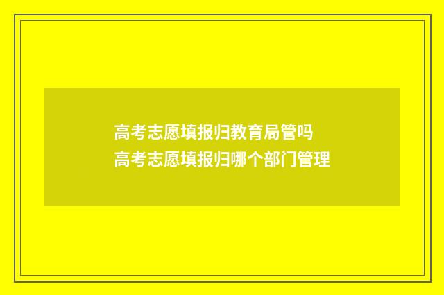 高考志愿填报归教育局管吗 高考志愿填报归哪个部门管理