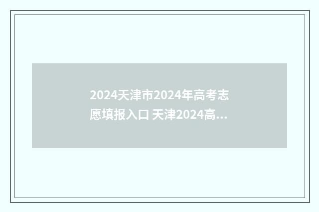2024天津市2024年高考志愿填报入口 天津2024高考政策