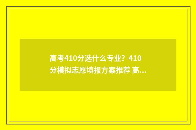 高考410分选什么专业？410分模拟志愿填报方案推荐 高考410分什么水平