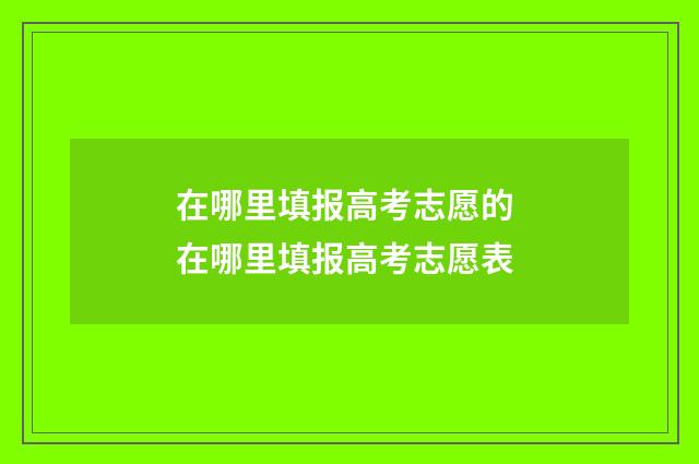 在哪里填报高考志愿的 在哪里填报高考志愿表