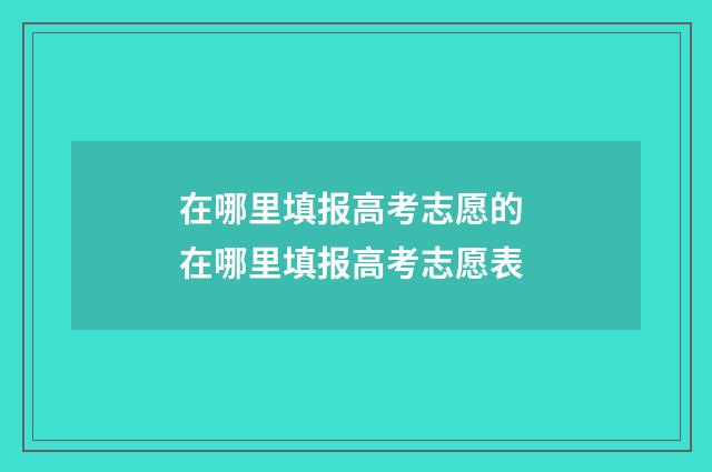 在哪里填报高考志愿的 在哪里填报高考志愿表