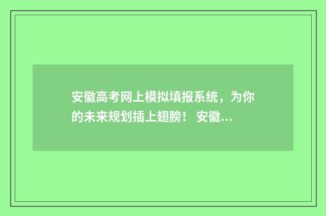 安徽高考网上模拟填报系统，为你的未来规划插上翅膀！ 安徽省高考模拟报名入口