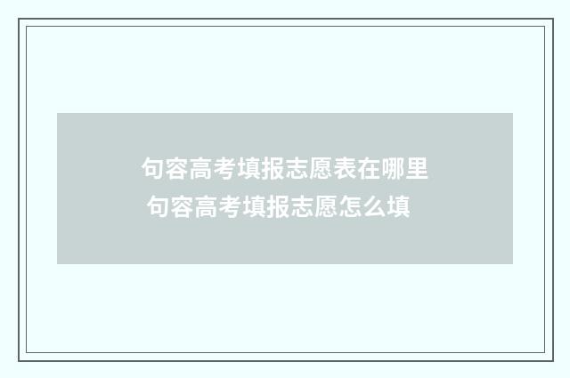 句容高考填报志愿表在哪里 句容高考填报志愿怎么填