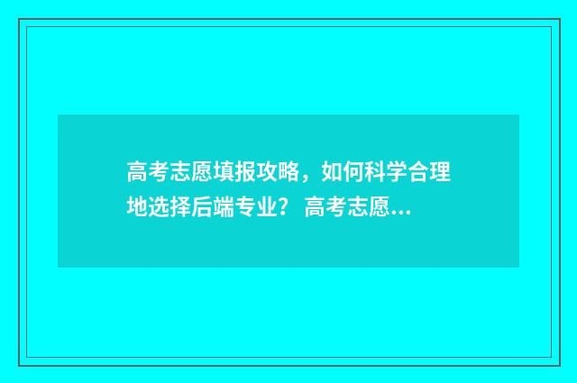 高考志愿填报攻略，如何科学合理地选择后端专业？ 高考志愿填报攻略重庆