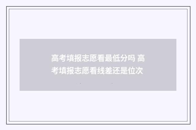 高考填报志愿看最低分吗 高考填报志愿看线差还是位次