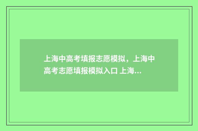上海中高考填报志愿模拟，上海中高考志愿填报模拟入口 上海高考填报流程