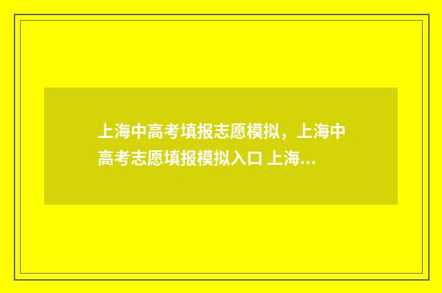 上海中高考填报志愿模拟，上海中高考志愿填报模拟入口 上海高考填报流程
