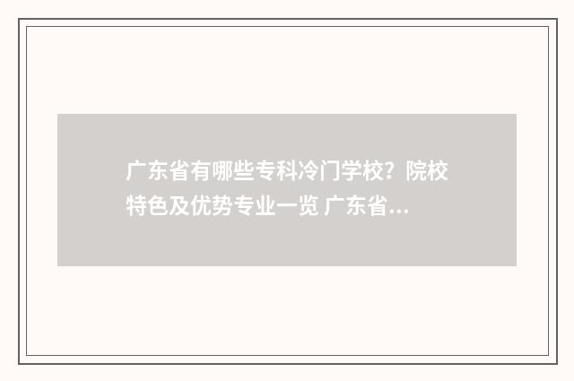 广东省有哪些专科冷门学校？院校特色及优势专业一览 广东省有哪些专科有动物科学专业