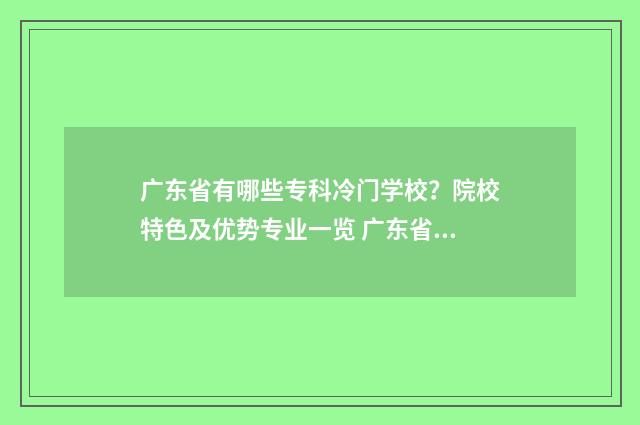 广东省有哪些专科冷门学校？院校特色及优势专业一览 广东省有哪些专科有动物科学专业