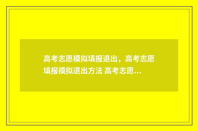 高考志愿模拟填报退出,高考志愿填报模拟退出方法 高考志愿模拟填报服务平台