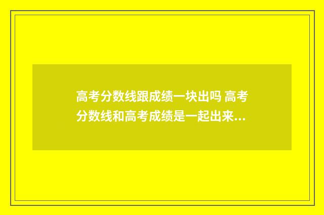 高考分数线跟成绩一块出吗 高考分数线和高考成绩是一起出来的吗