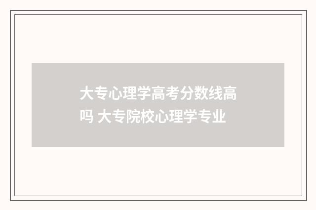 大专心理学高考分数线高吗 大专院校心理学专业