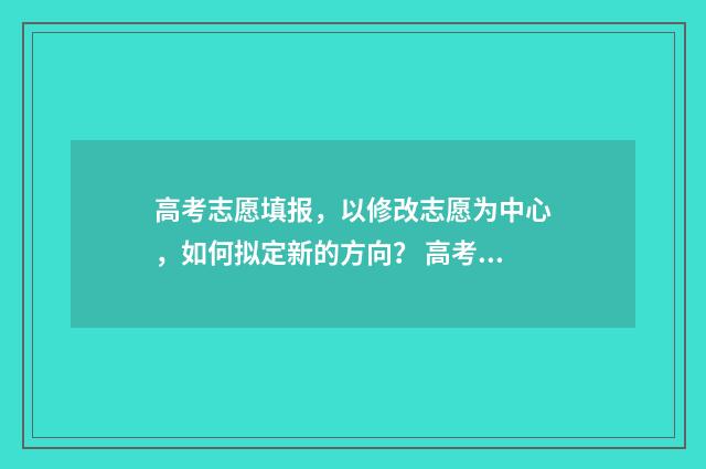 高考志愿填报,以修改志愿为中心,如何拟定新的方向? 高考志愿填报怎么填报