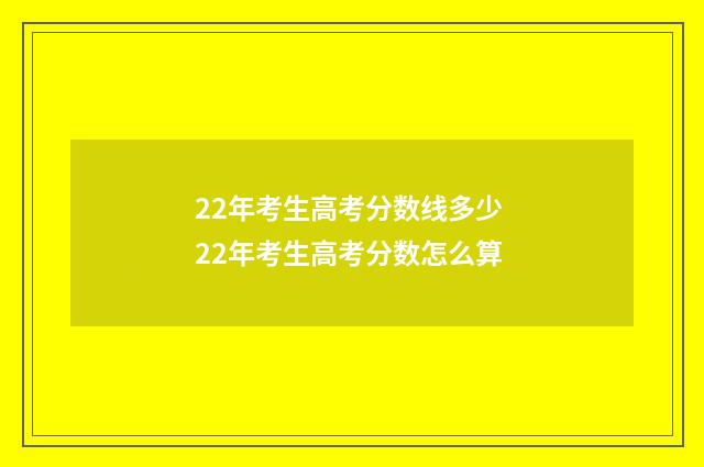 22年考生高考分数线多少 22年考生高考分数怎么算