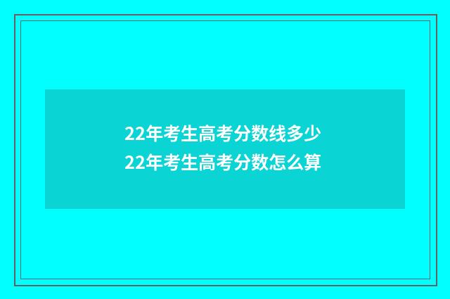 22年考生高考分数线多少 22年考生高考分数怎么算