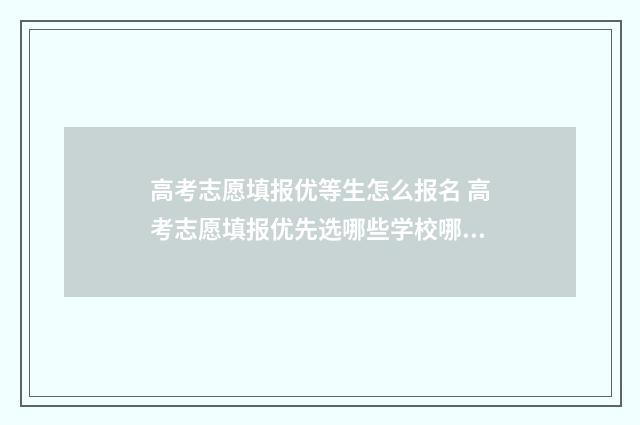 高考志愿填报优等生怎么报名 高考志愿填报优先选哪些学校哪些专业