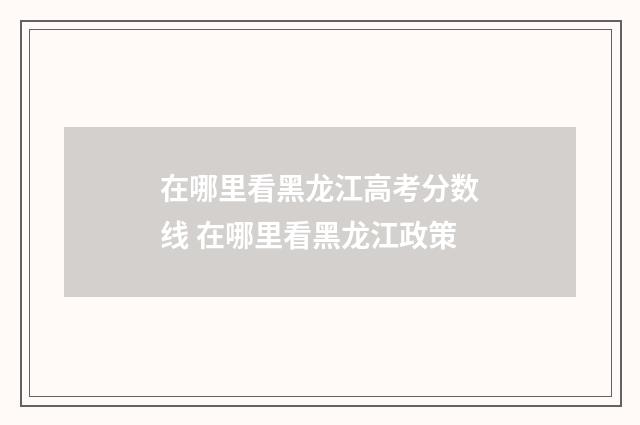 在哪里看黑龙江高考分数线 在哪里看黑龙江政策