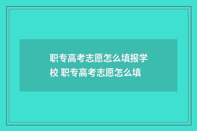 职专高考志愿怎么填报学校 职专高考志愿怎么填