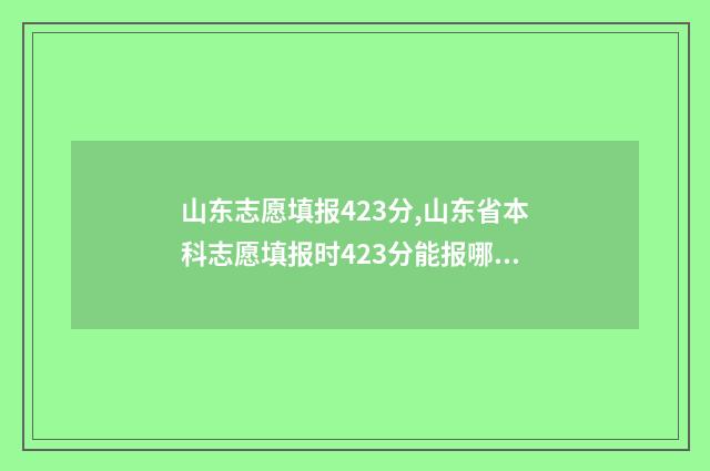 山东志愿填报423分,山东省本科志愿填报时423分能报哪些学校和专业 山东志愿填报入口