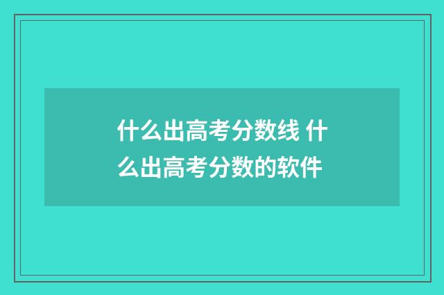 什么出高考分数线 什么出高考分数的软件