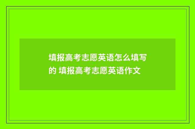 填报高考志愿英语怎么填写的 填报高考志愿英语作文