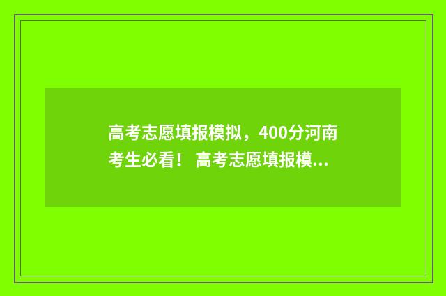 高考志愿填报模拟，400分河南考生必看！ 高考志愿填报模拟投档什么意思
