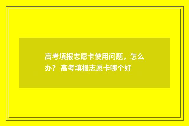 高考填报志愿卡使用问题,怎么办? 高考填报志愿卡哪个好