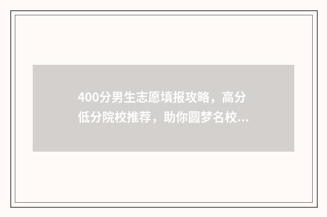 400分男生志愿填报攻略,高分低分院校推荐,助你圆梦名校! 400分理科男适合报什么专业