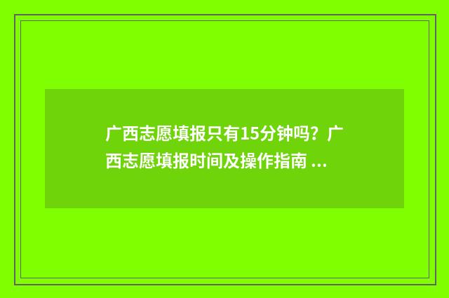 广西志愿填报只有15分钟吗?广西志愿填报时间及操作指南 广西志愿填报只保存没锁定怎么办