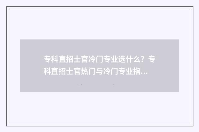 专科直招士官冷门专业选什么?专科直招士官热门与冷门专业指南 直招士官大专生好不好走