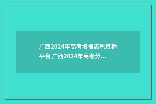广西2024年高考填报志愿直播平台 广西2024年高考分数线