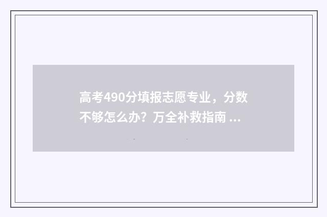 高考490分填报志愿专业，分数不够怎么办？万全补救指南 高考490分算什么水平