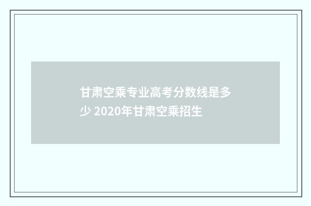 甘肃空乘专业高考分数线是多少 2020年甘肃空乘招生