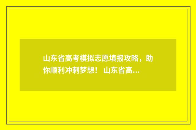 山东省高考模拟志愿填报攻略,助你顺利冲刺梦想! 山东省高考模拟试卷