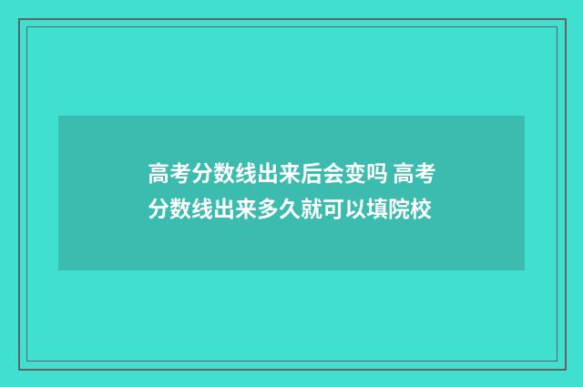 高考分数线出来后会变吗 高考分数线出来多久就可以填院校