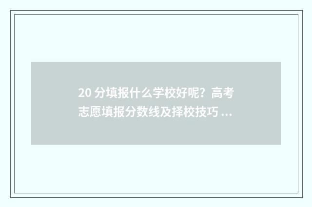 20 分填报什么学校好呢？高考志愿填报分数线及择校技巧 20分能上什么大学