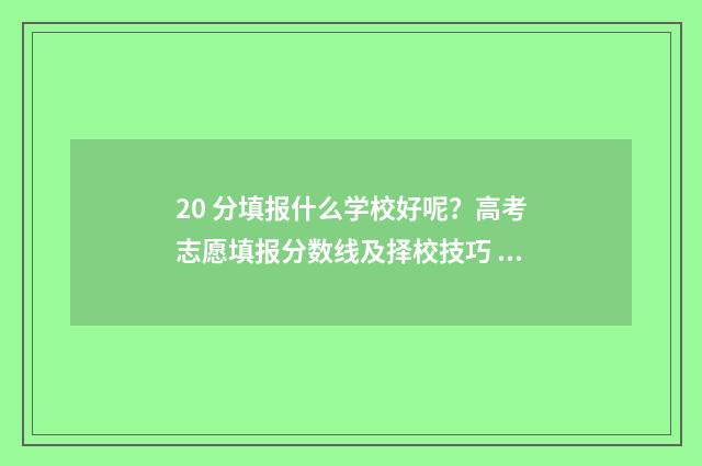 20 分填报什么学校好呢？高考志愿填报分数线及择校技巧 20分能上什么大学