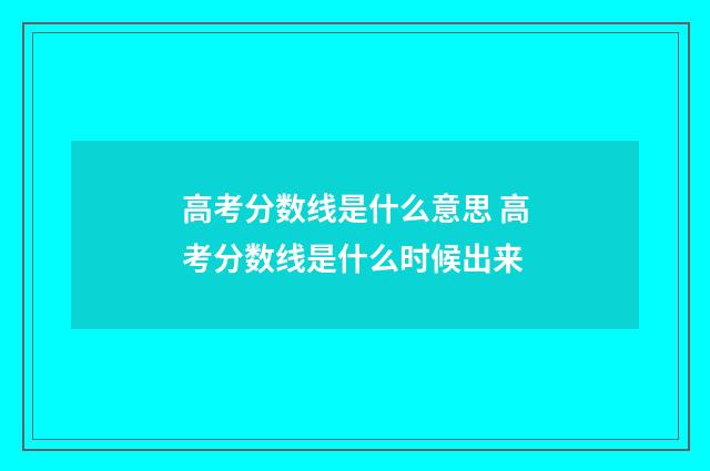 高考分数线是什么意思 高考分数线是什么时候出来