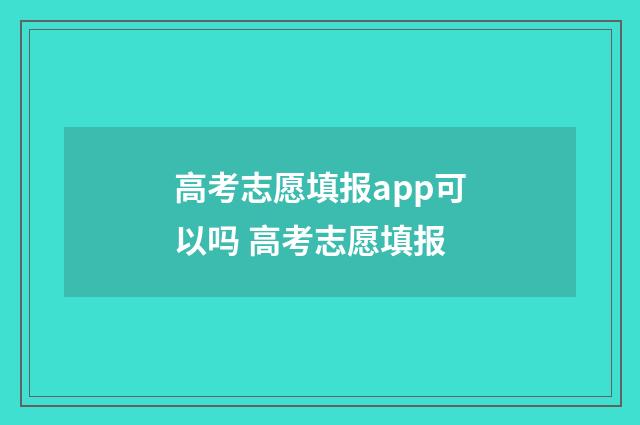 高考志愿填报app可以吗 高考志愿填报