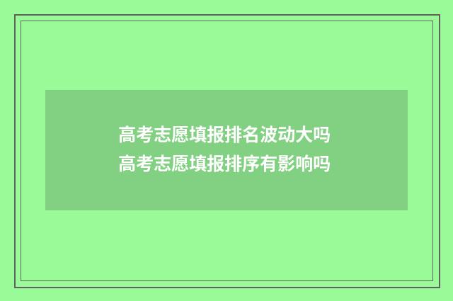 高考志愿填报排名波动大吗 高考志愿填报排序有影响吗