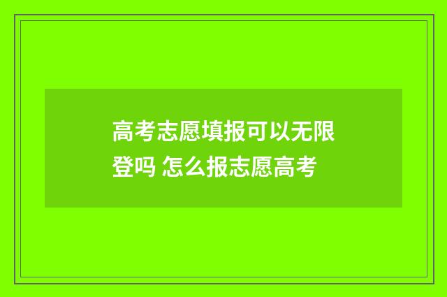 高考志愿填报可以无限登吗 怎么报志愿高考