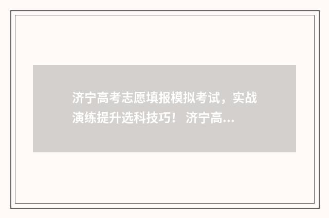 济宁高考志愿填报模拟考试,实战演练提升选科技巧! 济宁高考志愿填报咨询
