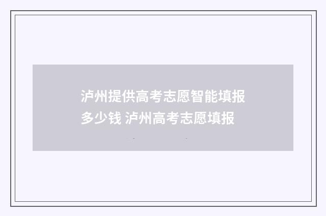 泸州提供高考志愿智能填报多少钱 泸州高考志愿填报